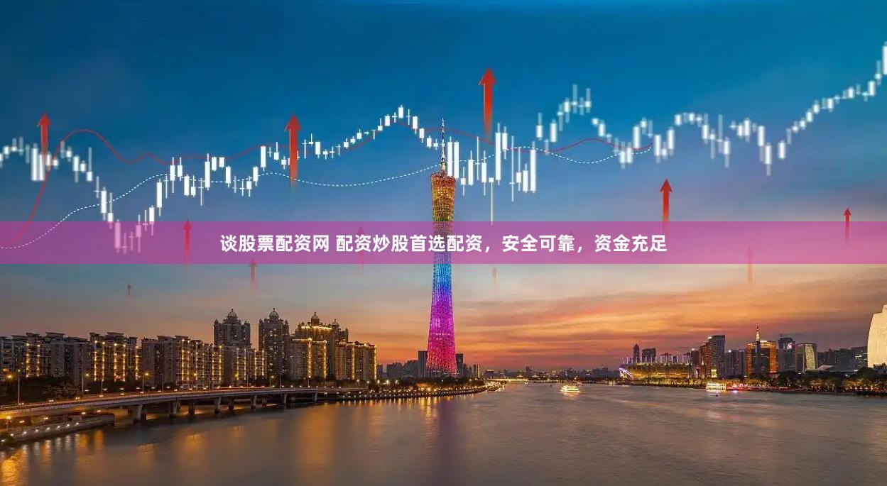 谈股票配资网 配资炒股首选配资，安全可靠，资金充足