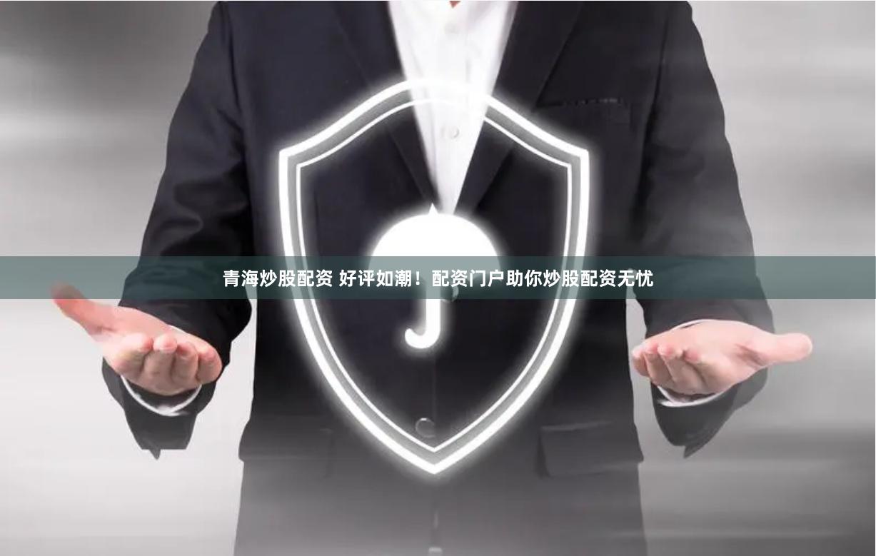 青海炒股配资 好评如潮！配资门户助你炒股配资无忧