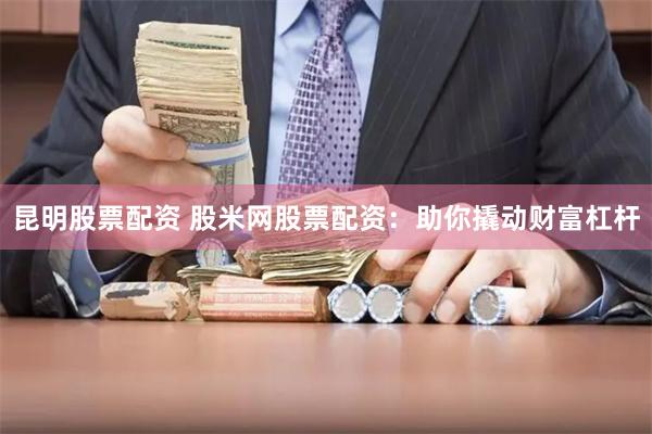 昆明股票配资 股米网股票配资：助你撬动财富杠杆
