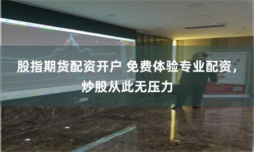 股指期货配资开户 免费体验专业配资，炒股从此无压力