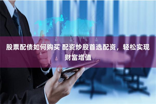 股票配债如何购买 配资炒股首选配资，轻松实现财富增值
