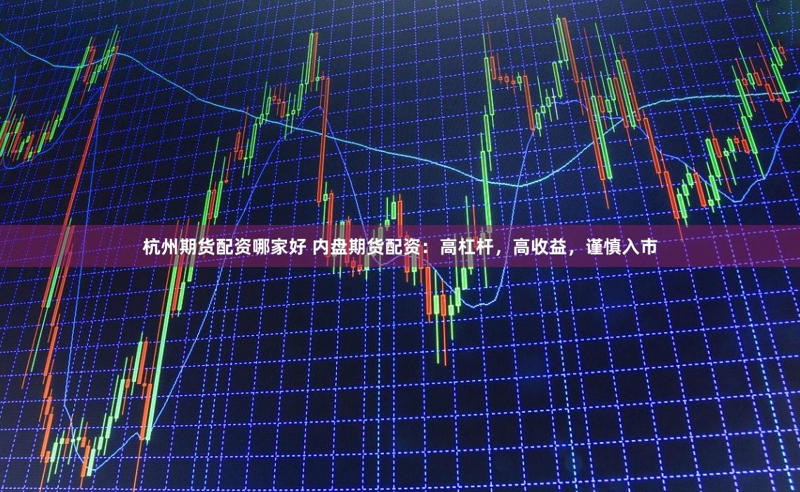 杭州期货配资哪家好 内盘期货配资：高杠杆，高收益，谨慎入市