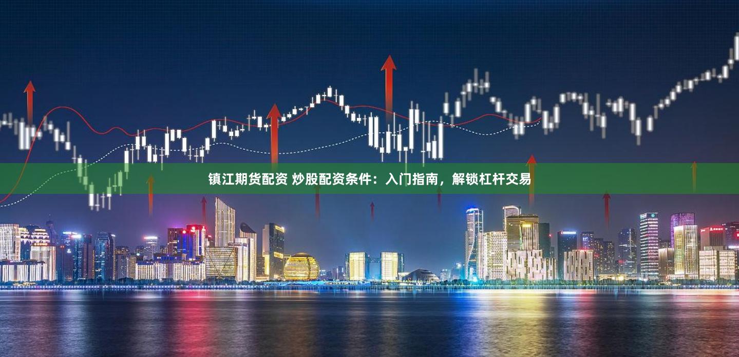镇江期货配资 炒股配资条件：入门指南，解锁杠杆交易