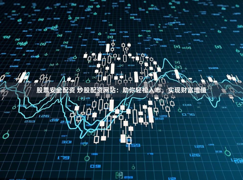 股票安全配资 炒股配资网站：助你轻松入市，实现财富增值