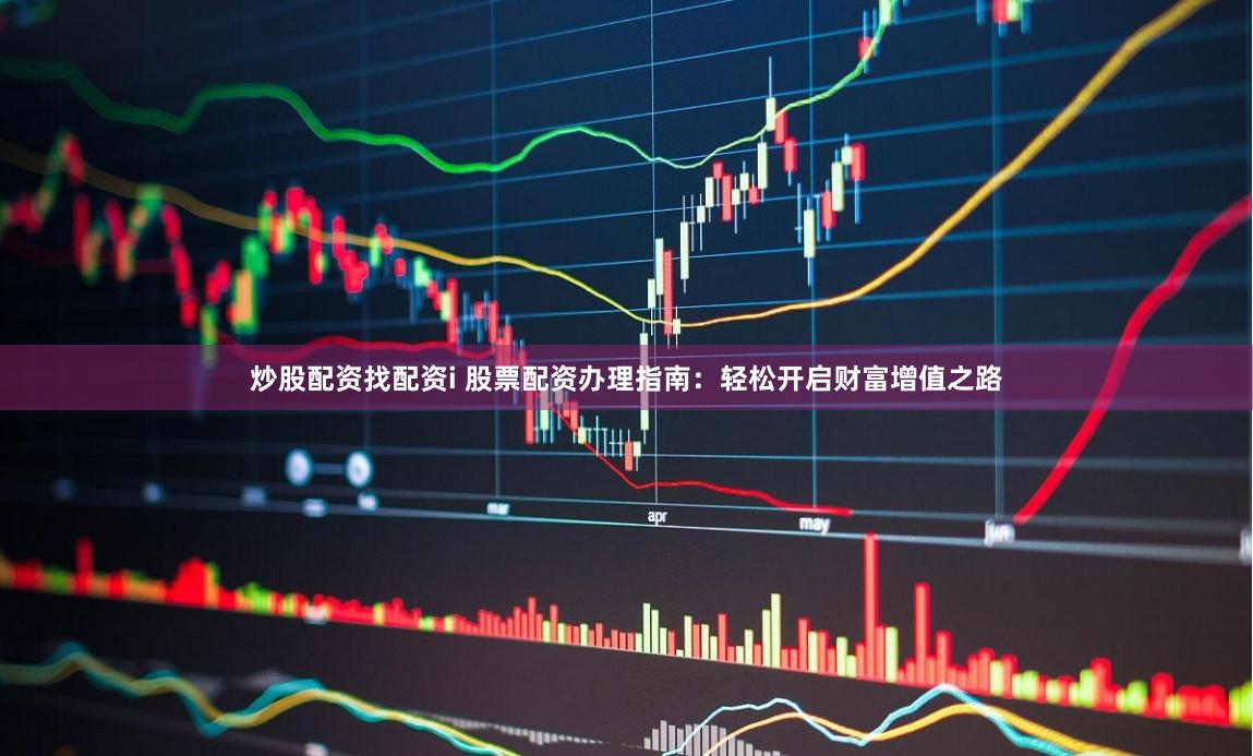 炒股配资找配资i 股票配资办理指南：轻松开启财富增值之路