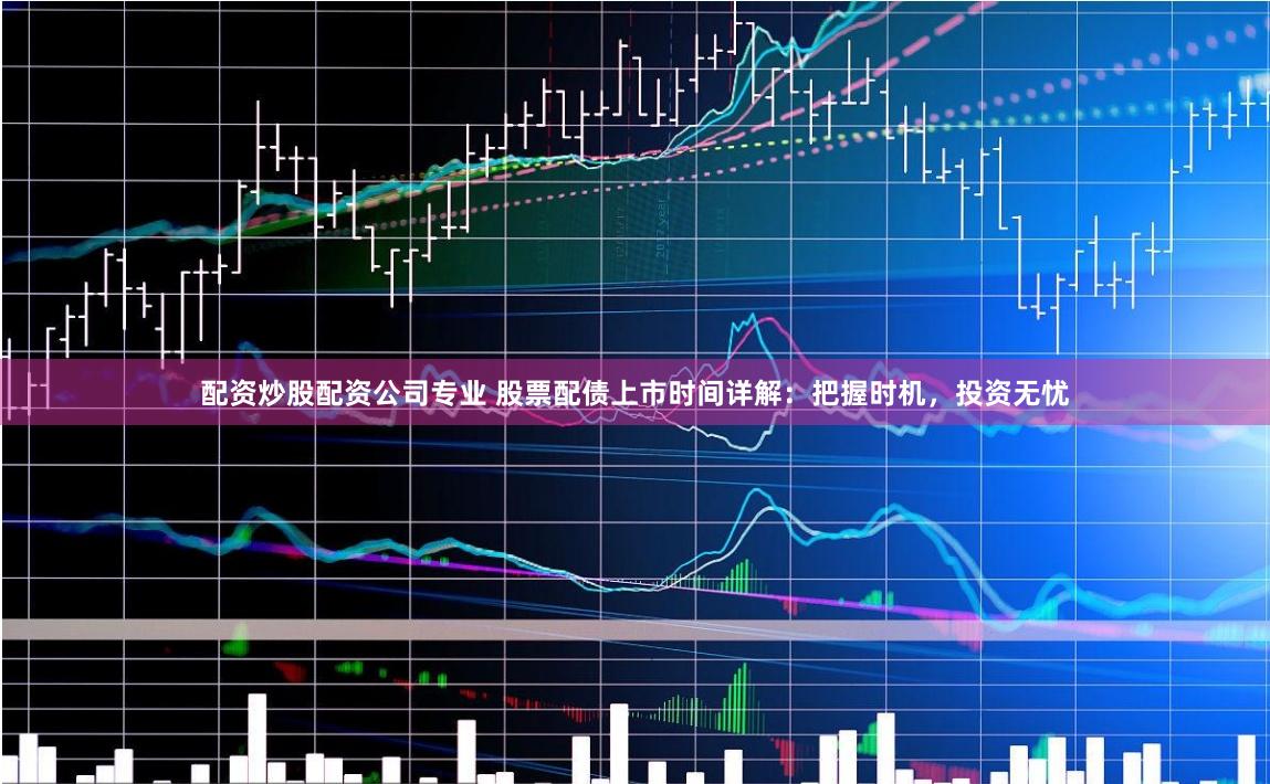 配资炒股配资公司专业 股票配债上市时间详解：把握时机，投资无忧