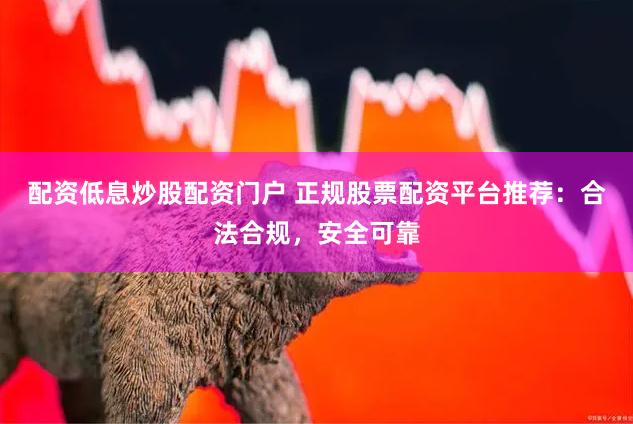配资低息炒股配资门户 正规股票配资平台推荐：合法合规，安全可靠