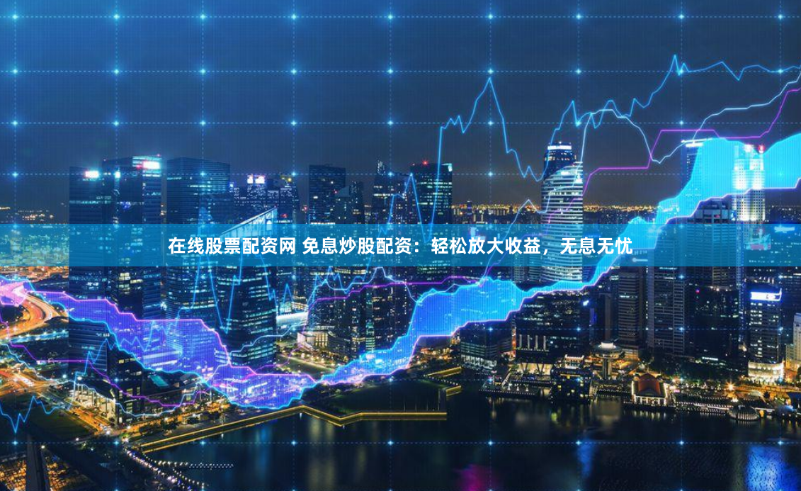 在线股票配资网 免息炒股配资：轻松放大收益，无息无忧