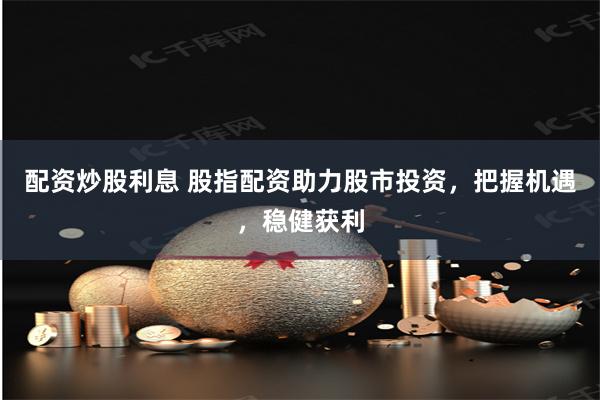 配资炒股利息 股指配资助力股市投资，把握机遇，稳健获利