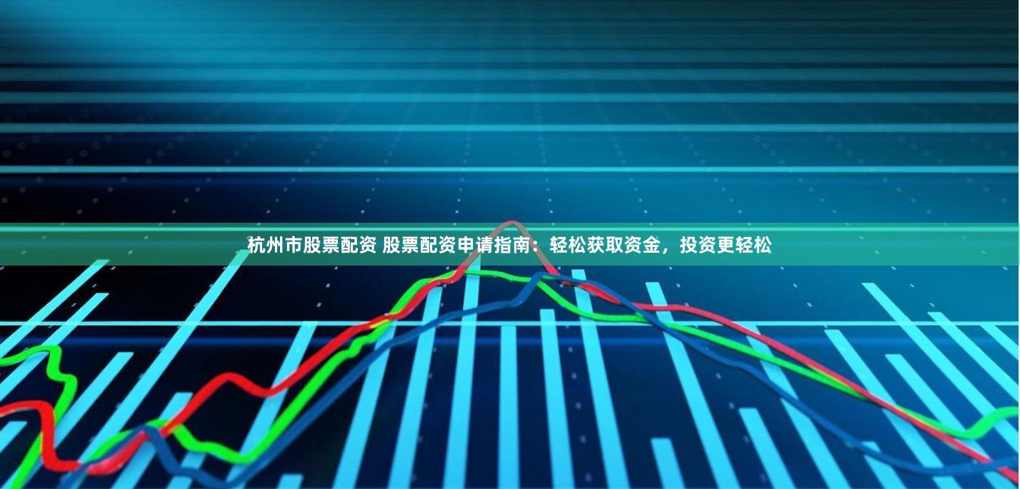 杭州市股票配资 股票配资申请指南：轻松获取资金，投资更轻松