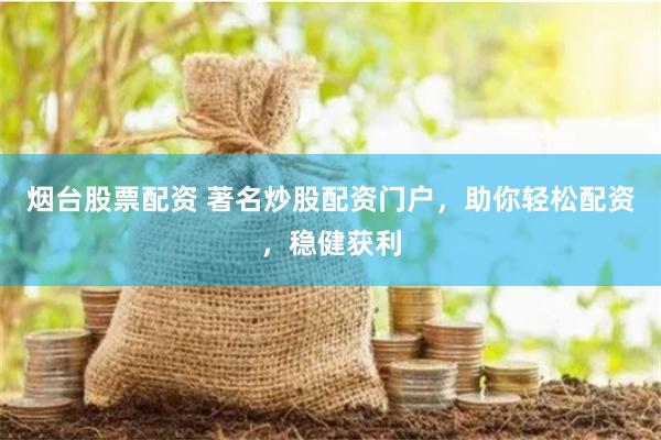 烟台股票配资 著名炒股配资门户，助你轻松配资，稳健获利
