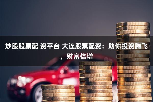 炒股股票配 资平台 大连股票配资：助你投资腾飞，财富倍增