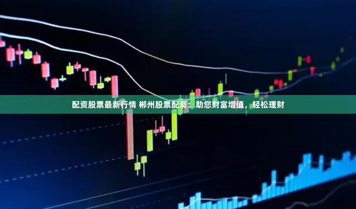 配资股票最新行情 郴州股票配资：助您财富增值，轻松理财