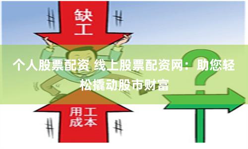 个人股票配资 线上股票配资网：助您轻松撬动股市财富