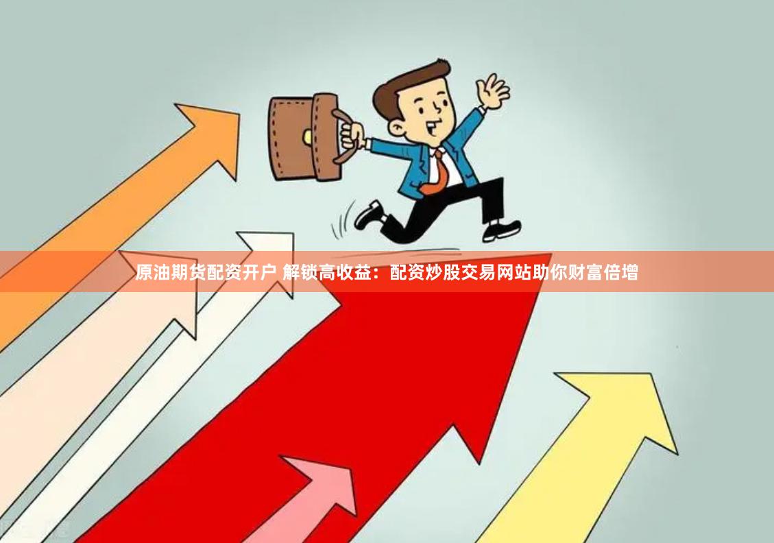 原油期货配资开户 解锁高收益：配资炒股交易网站助你财富倍增
