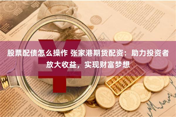 股票配债怎么操作 张家港期货配资：助力投资者放大收益，实现财富梦想