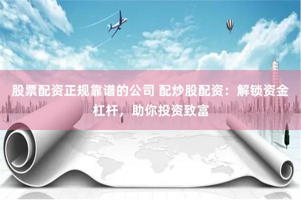 股票配资正规靠谱的公司 配炒股配资：解锁资金杠杆，助你投资致富