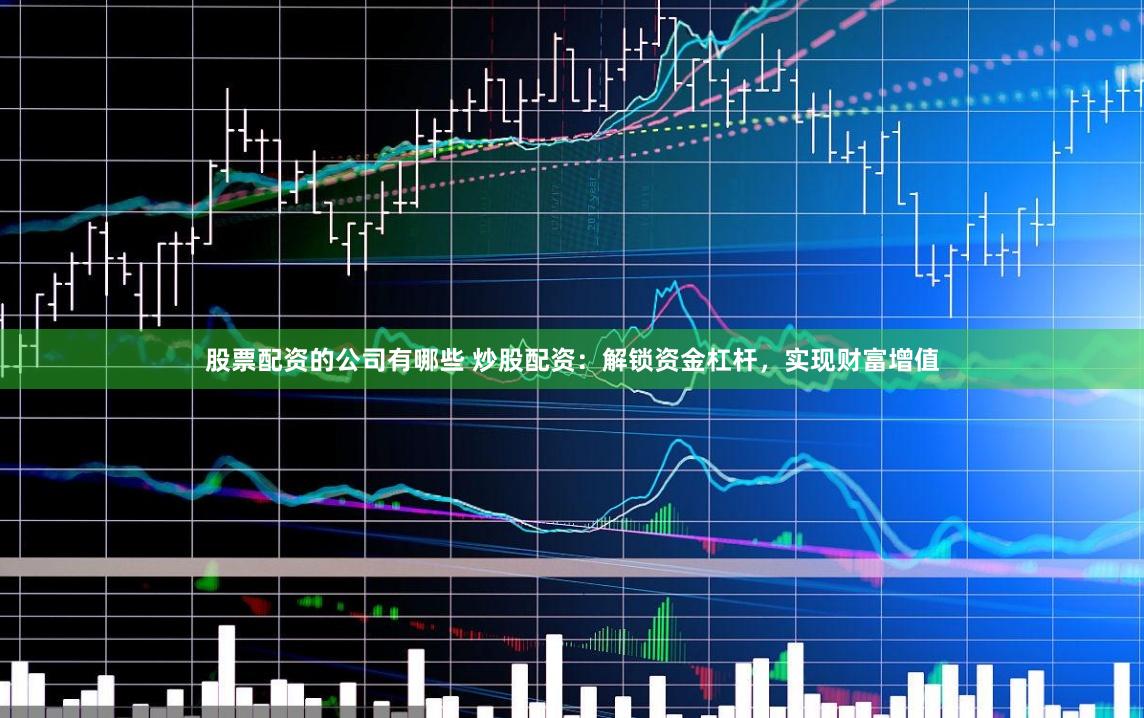 股票配资的公司有哪些 炒股配资：解锁资金杠杆，实现财富增值