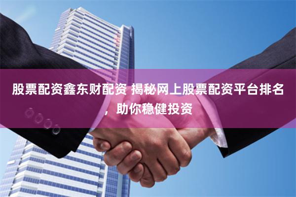 股票配资鑫东财配资 揭秘网上股票配资平台排名，助你稳健投资