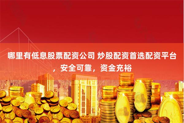哪里有低息股票配资公司 炒股配资首选配资平台，安全可靠，资金充裕