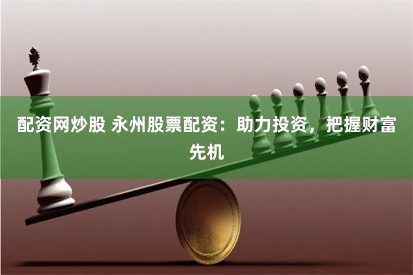 配资网炒股 永州股票配资：助力投资，把握财富先机