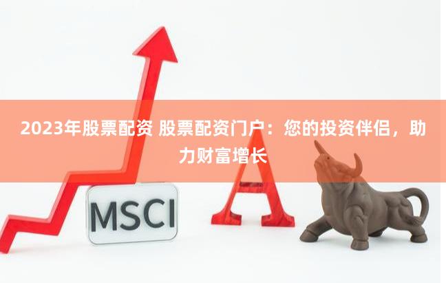 2023年股票配资 股票配资门户：您的投资伴侣，助力财富增长