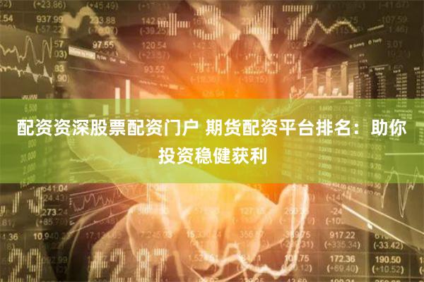配资资深股票配资门户 期货配资平台排名：助你投资稳健获利