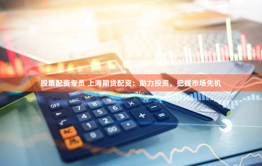 股票配资专员 上海期货配资：助力投资，把握市场先机
