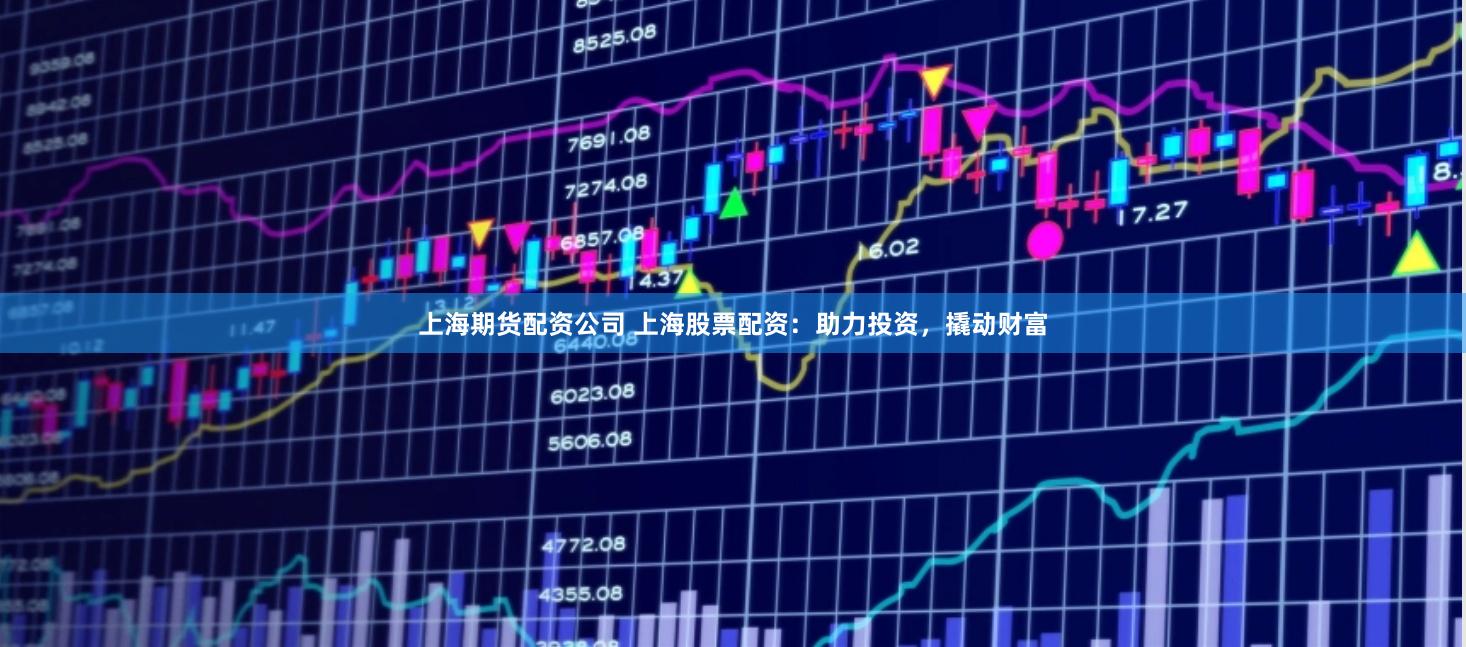 上海期货配资公司 上海股票配资：助力投资，撬动财富