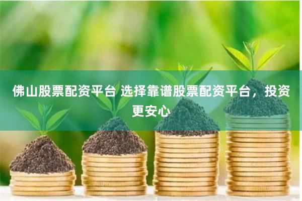 佛山股票配资平台 选择靠谱股票配资平台，投资更安心