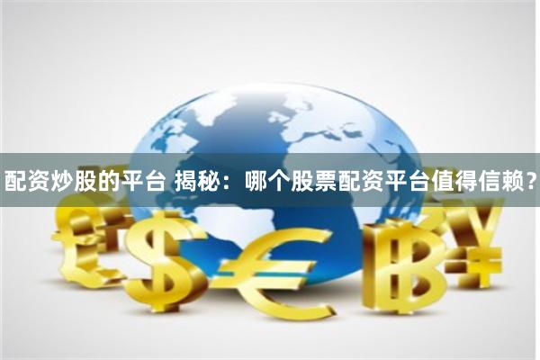 配资炒股的平台 揭秘：哪个股票配资平台值得信赖？