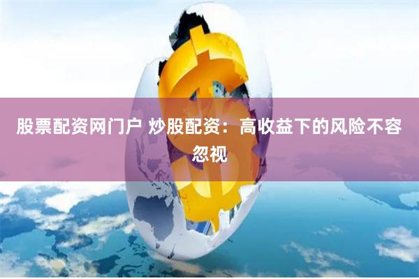 股票配资网门户 炒股配资：高收益下的风险不容忽视