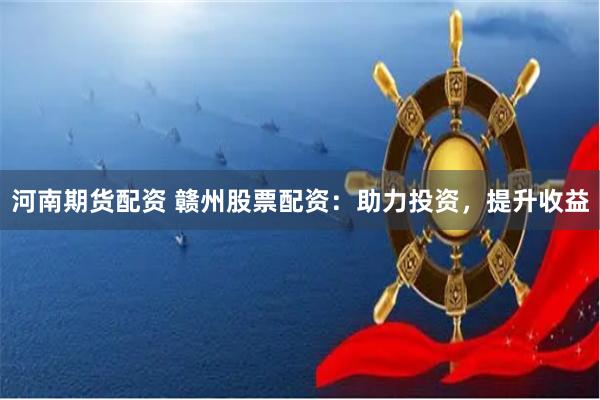 河南期货配资 赣州股票配资:助力投资,提升收益