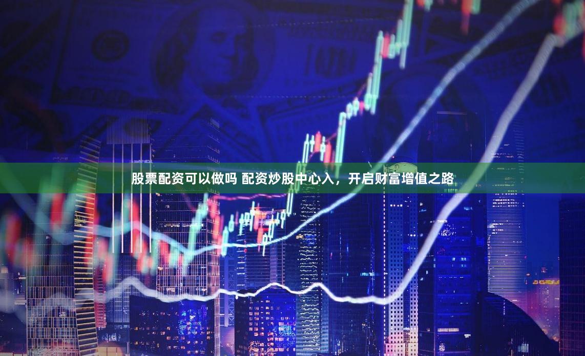 股票配资可以做吗 配资炒股中心入,开启财富增值之路