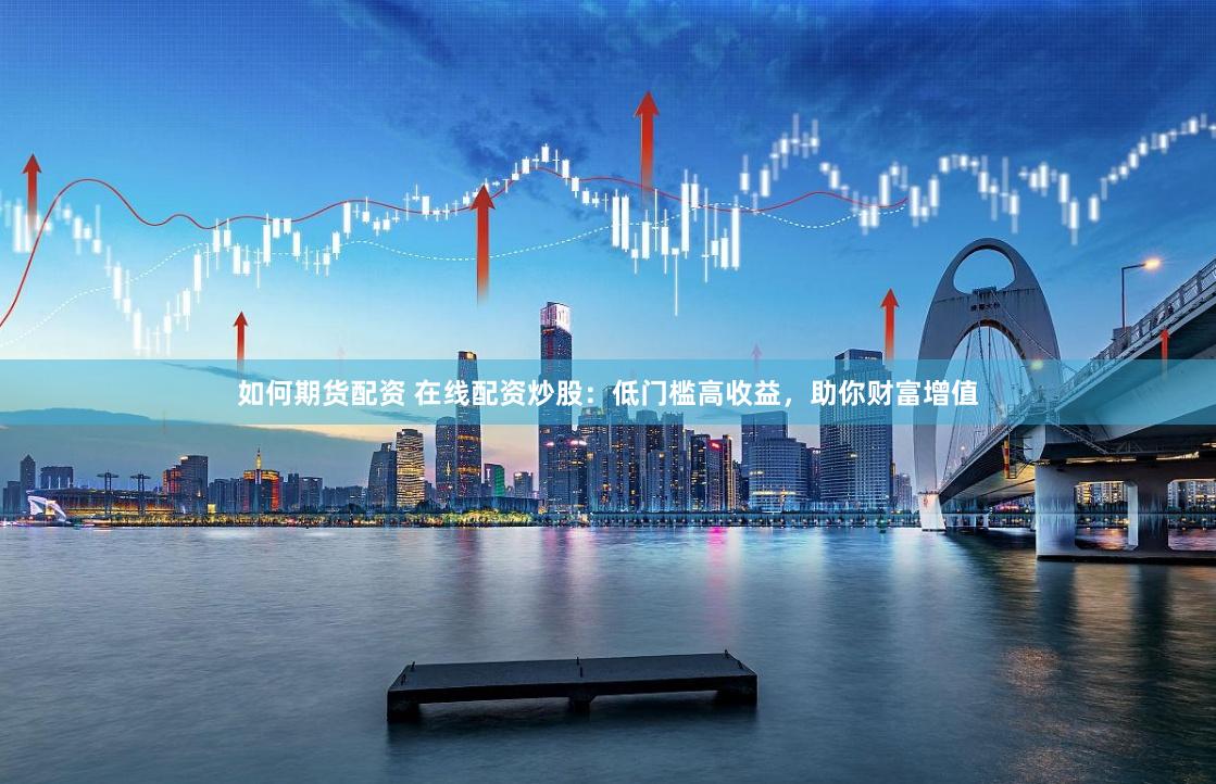 如何期货配资 在线配资炒股:低门槛高收益,助你财富增值