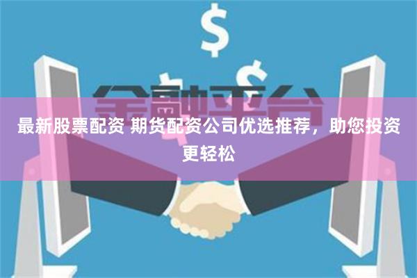 最新股票配资 期货配资公司优选推荐，助您投资更轻松