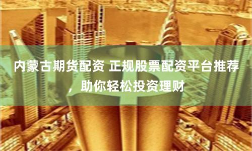 内蒙古期货配资 正规股票配资平台推荐,助你轻松投资理财
