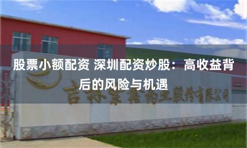 股票小额配资 深圳配资炒股：高收益背后的风险与机遇