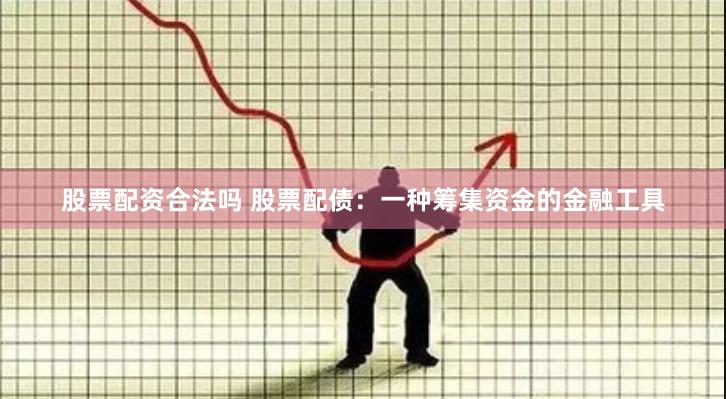 股票配资合法吗 股票配债:一种筹集资金的金融工具