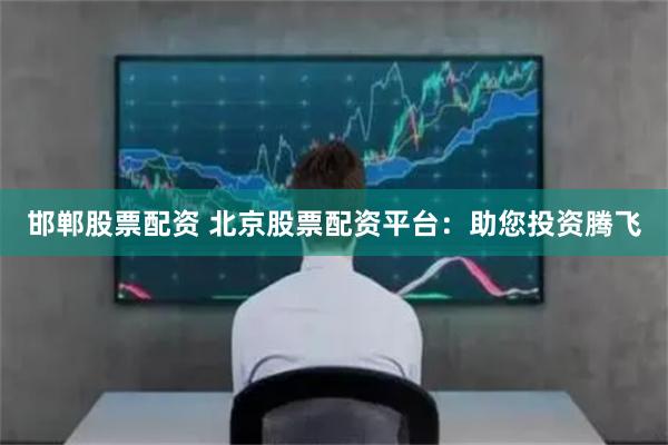 邯郸股票配资 北京股票配资平台：助您投资腾飞