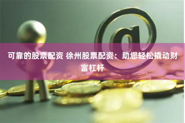 可靠的股票配资 徐州股票配资：助您轻松撬动财富杠杆