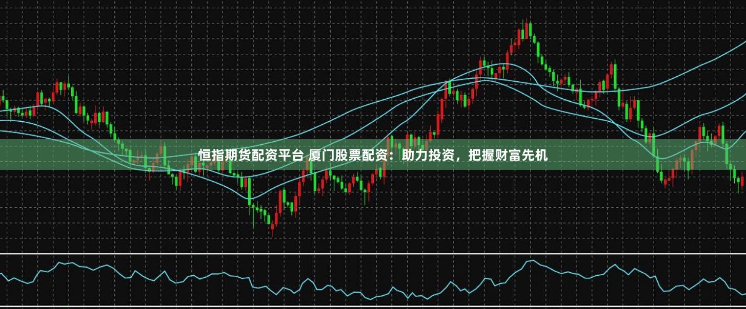 恒指期货配资平台 厦门股票配资：助力投资，把握财富先机