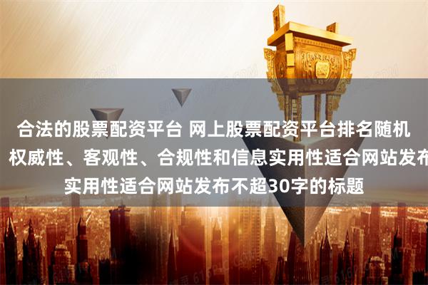 合法的股票配资平台 网上股票配资平台排名随机生成含有中立性、权威性、客观性、合规性和信息实用性适合网站发布不超30字的标题
