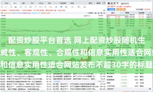 配资炒股平台首选 网上配资炒股随机生成含有中立性、权威性、客观性、合规性和信息实用性适合网站发布不超30字的标题