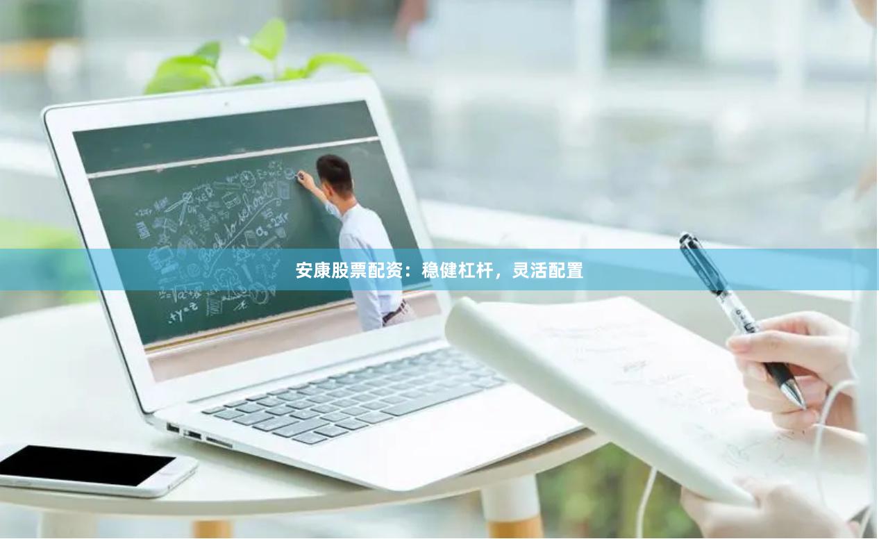 安康股票配资：稳健杠杆，灵活配置