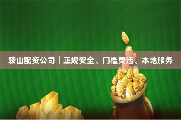 鞍山配资公司｜正规安全、门槛灵活、本地服务