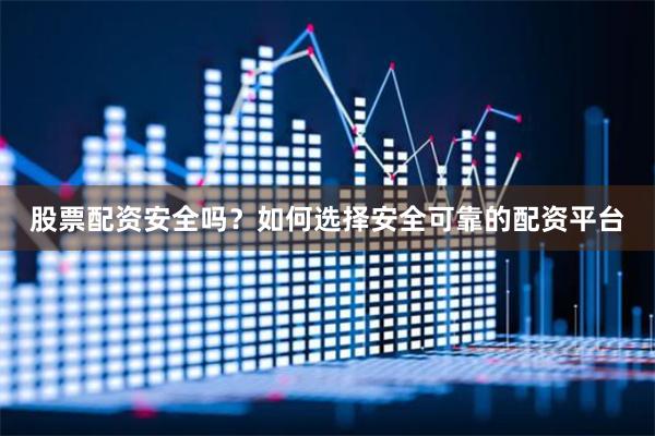 股票配资安全吗？如何选择安全可靠的配资平台