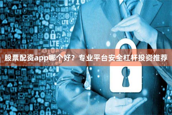 股票配资app哪个好？专业平台安全杠杆投资推荐