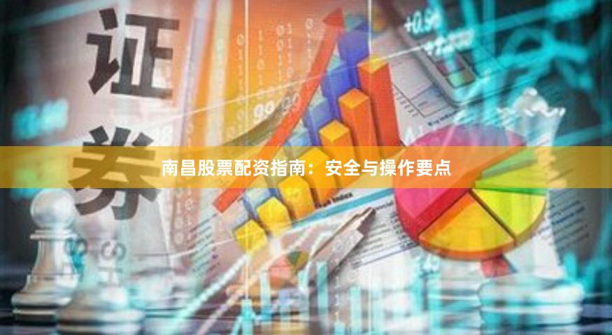 南昌股票配资指南：安全与操作要点