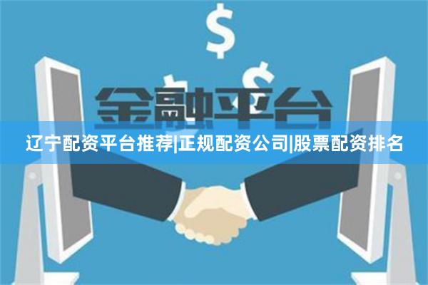 辽宁配资平台推荐|正规配资公司|股票配资排名